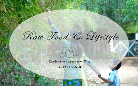 FOUR YEARS ON RAW FOOD: ANJALI SANGHI’S TRANSFORMATIVE JOURNEY AND RETURN TO HER ROOTS